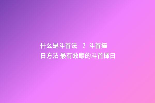 什么是斗首法？斗首擇日方法 最有效應的斗首擇日